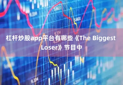 杠杆炒股app平台有哪些《The Biggest Loser》节目中