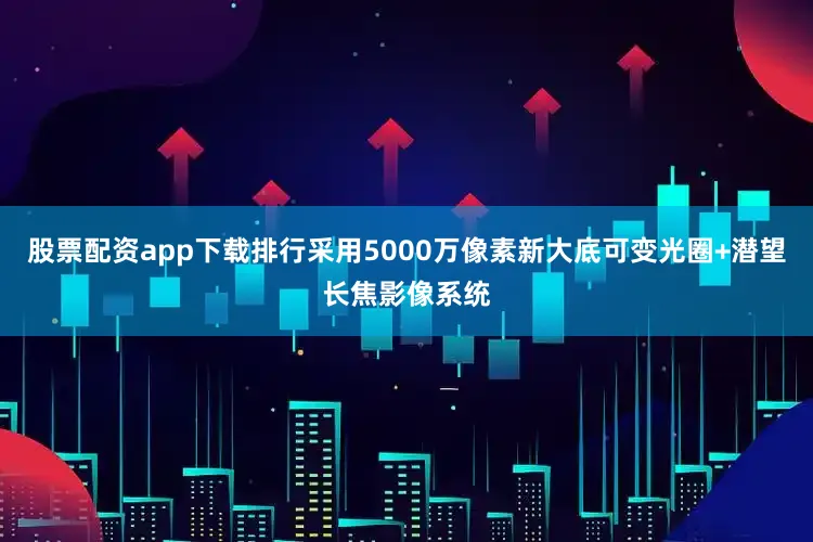 股票配资app下载排行采用5000万像素新大底可变光圈+潜望长焦影像系统