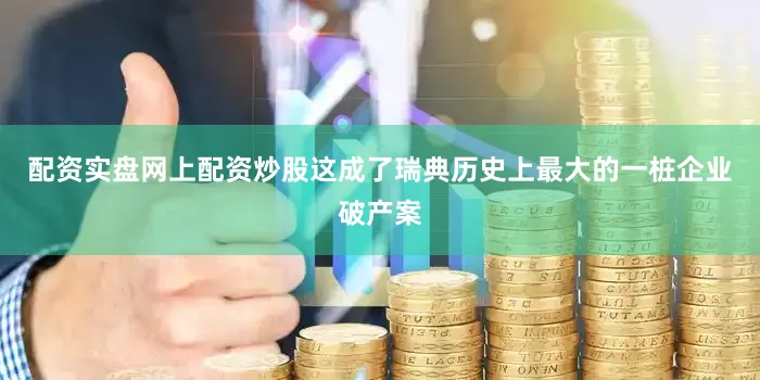 配资实盘网上配资炒股这成了瑞典历史上最大的一桩企业破产案