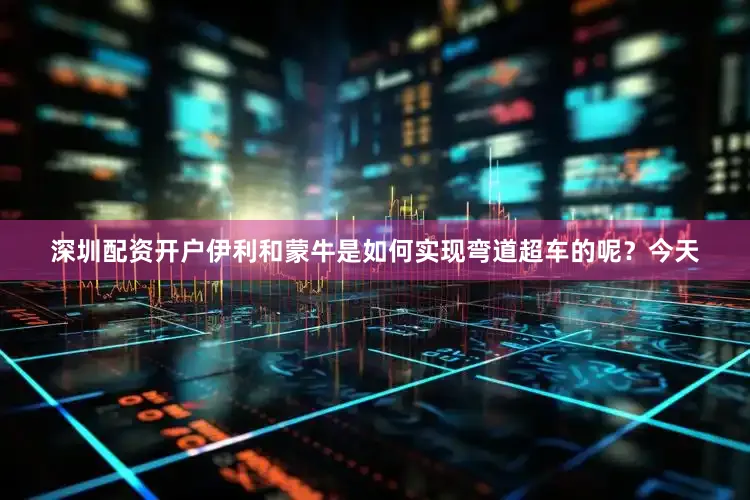 深圳配资开户伊利和蒙牛是如何实现弯道超车的呢？今天