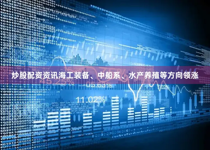 炒股配资资讯海工装备、中船系、水产养殖等方向领涨